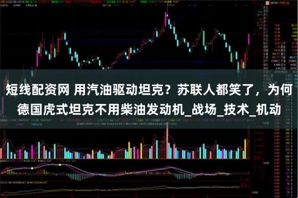短线配资网 用汽油驱动坦克？苏联人都笑了，为何德国虎式坦克不用柴油发动机_战场_技术_机动