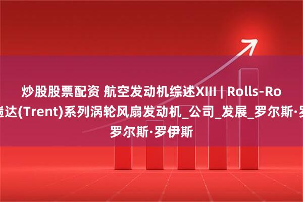 炒股股票配资 航空发动机综述XIII | Rolls-Royce 遄达(Trent)系列涡轮风扇发动机_公司_发展_罗尔斯·罗伊斯