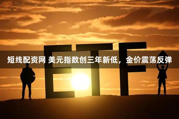 短线配资网 美元指数创三年新低，金价震荡反弹
