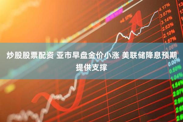 炒股股票配资 亚市早盘金价小涨 美联储降息预期提供支撑