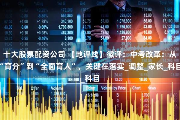 十大股票配资公司 【地评线】徽评：中考改革：从“育分”到“全面育人”，关键在落实_调整_家长_科目