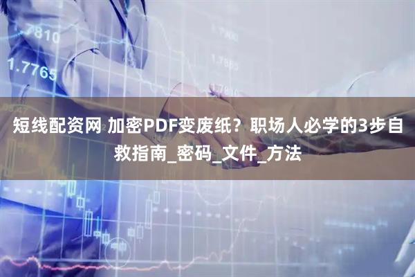 短线配资网 加密PDF变废纸？职场人必学的3步自救指南_密码_文件_方法
