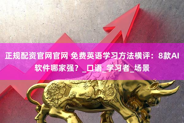 正规配资官网官网 免费英语学习方法横评：8款AI软件哪家强？_口语_学习者_场景