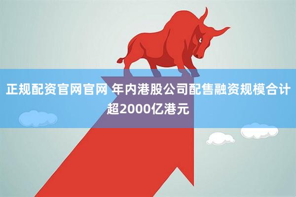 正规配资官网官网 年内港股公司配售融资规模合计超2000亿港元