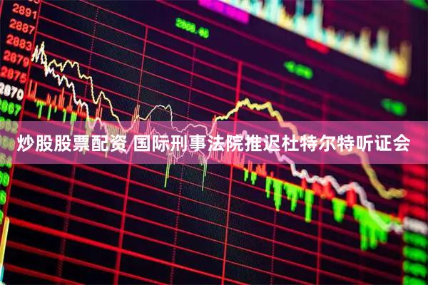 炒股股票配资 国际刑事法院推迟杜特尔特听证会
