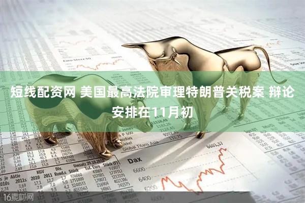 短线配资网 美国最高法院审理特朗普关税案 辩论安排在11月初