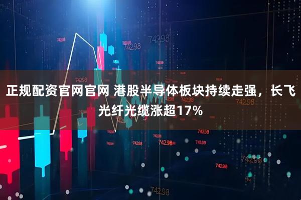 正规配资官网官网 港股半导体板块持续走强，长飞光纤光缆涨超17%