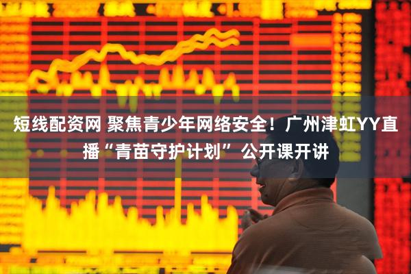 短线配资网 聚焦青少年网络安全！广州津虹YY直播“青苗守护计划” 公开课开讲