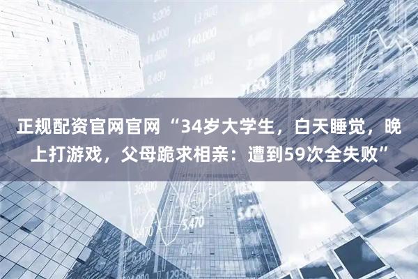 正规配资官网官网 “34岁大学生，白天睡觉，晚上打游戏，父母跪求相亲：遭到59次全失败”