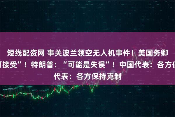 短线配资网 事关波兰领空无人机事件！美国务卿：“不可接受”！特朗普：“可能是失误”！中国代表：各方保持克制