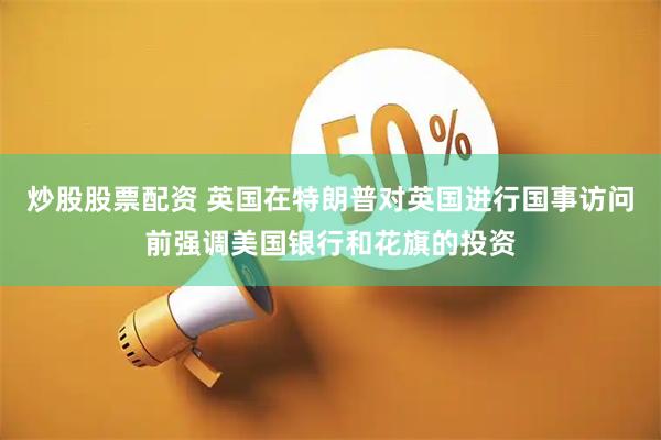 炒股股票配资 英国在特朗普对英国进行国事访问前强调美国银行和花旗的投资