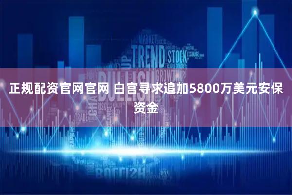 正规配资官网官网 白宫寻求追加5800万美元安保资金