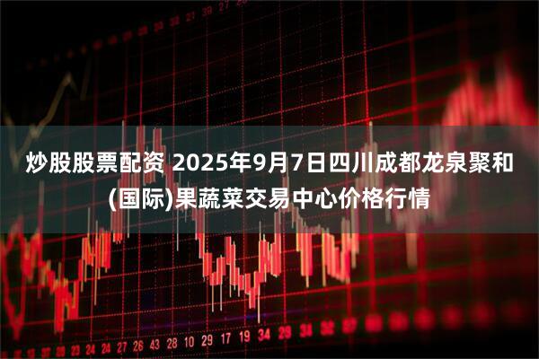 炒股股票配资 2025年9月7日四川成都龙泉聚和(国际)果蔬菜交易中心价格行情