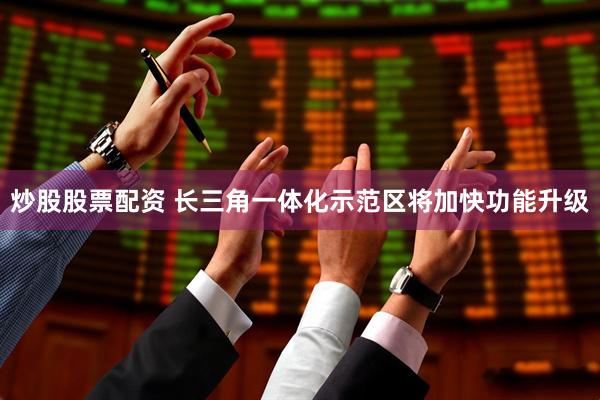 炒股股票配资 长三角一体化示范区将加快功能升级
