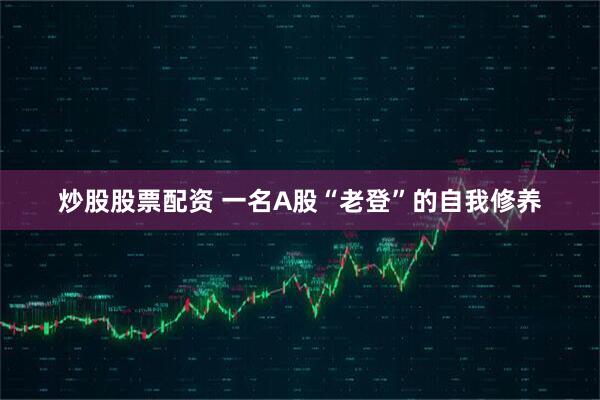 炒股股票配资 一名A股“老登”的自我修养