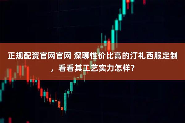 正规配资官网官网 深聊性价比高的汀礼西服定制，看看其工艺实力怎样？