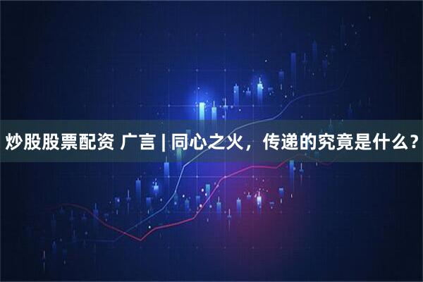炒股股票配资 广言 | 同心之火，传递的究竟是什么？