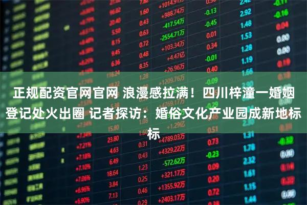 正规配资官网官网 浪漫感拉满！四川梓潼一婚姻登记处火出圈 记者探访：婚俗文化产业园成新地标