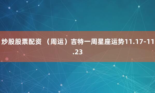 炒股股票配资 （周运）吉特一周星座运势11.17-11.23