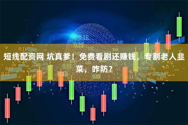短线配资网 坑真爹！免费看剧还赚钱，专割老人韭菜，咋防？