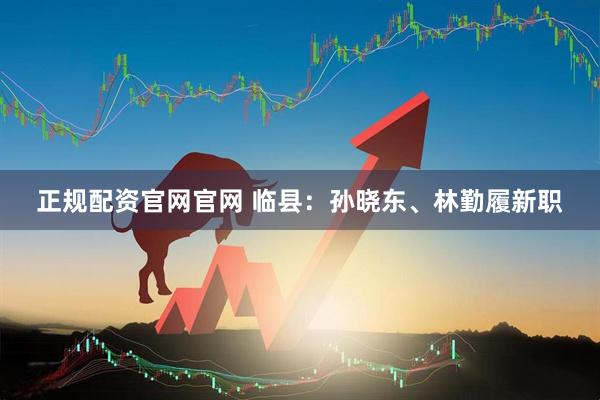 正规配资官网官网 临县：孙晓东、林勤履新职