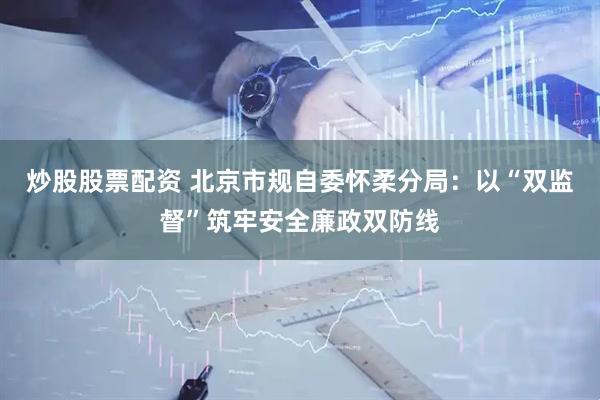 炒股股票配资 北京市规自委怀柔分局：以“双监督”筑牢安全廉政双防线