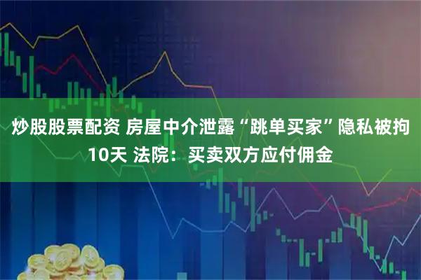 炒股股票配资 房屋中介泄露“跳单买家”隐私被拘10天 法院：买卖双方应付佣金
