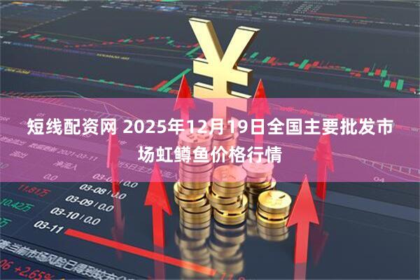 短线配资网 2025年12月19日全国主要批发市场虹鳟鱼价格行情
