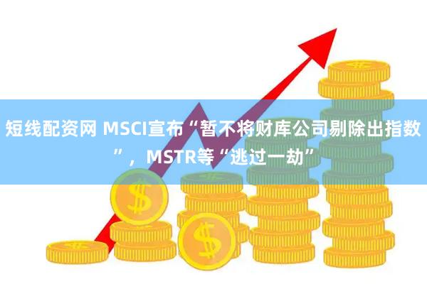 短线配资网 MSCI宣布“暂不将财库公司剔除出指数”，MSTR等“逃过一劫”