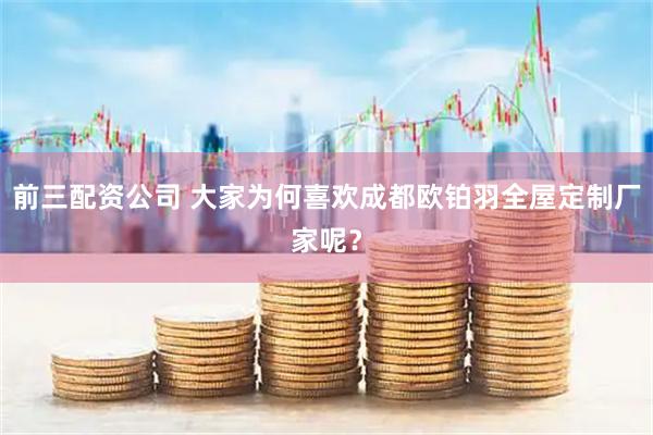 前三配资公司 大家为何喜欢成都欧铂羽全屋定制厂家呢？