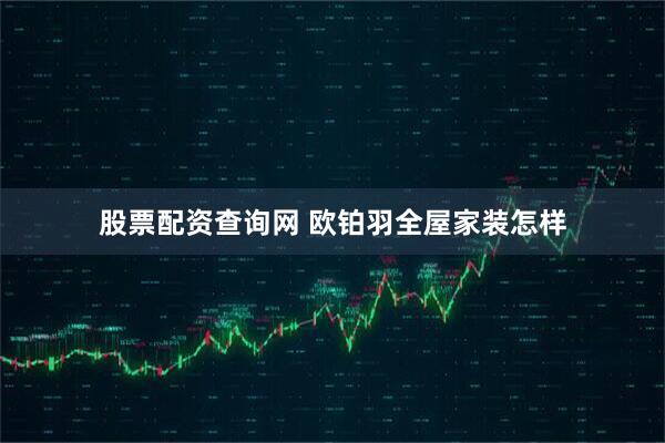 股票配资查询网 欧铂羽全屋家装怎样