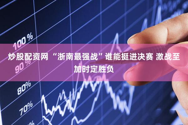 炒股配资网 “浙南最强战”谁能挺进决赛 激战至加时定胜负