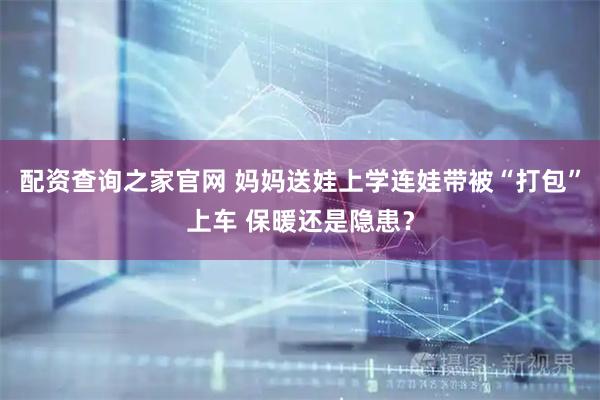 配资查询之家官网 妈妈送娃上学连娃带被“打包”上车 保暖还是隐患？