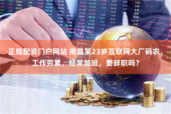 正规配资门户网站 南昌某23岁互联网大厂码农，工作劳累，经常加班，要辞职吗？