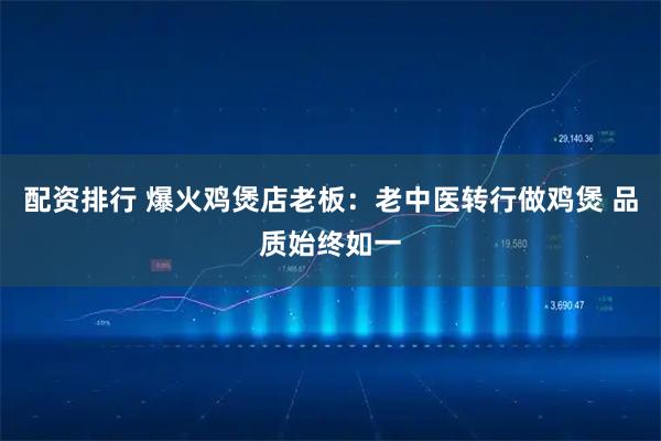 配资排行 爆火鸡煲店老板：老中医转行做鸡煲 品质始终如一