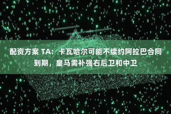 配资方案 TA：卡瓦哈尔可能不续约阿拉巴合同到期，皇马需补强右后卫和中卫
