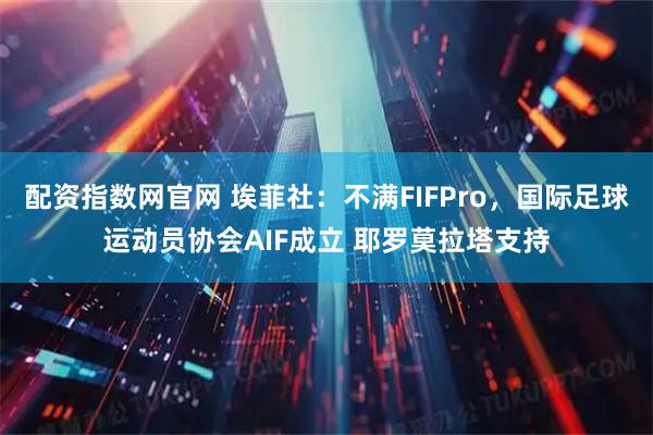配资指数网官网 埃菲社：不满FIFPro，国际足球运动员协会AIF成立 耶罗莫拉塔支持