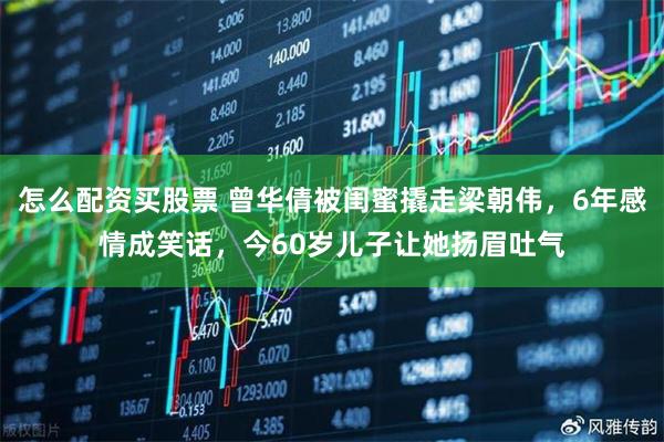 怎么配资买股票 曾华倩被闺蜜撬走梁朝伟，6年感情成笑话，今60岁儿子让她扬眉吐气