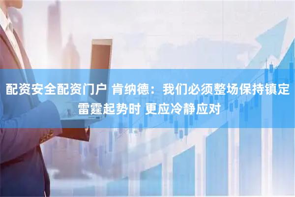 配资安全配资门户 肯纳德：我们必须整场保持镇定 雷霆起势时 更应冷静应对