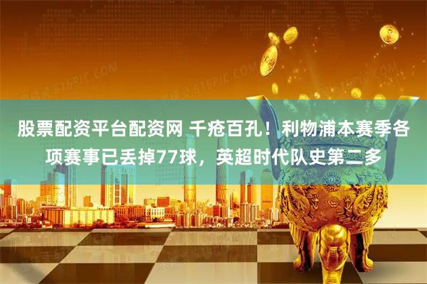 股票配资平台配资网 千疮百孔！利物浦本赛季各项赛事已丢掉77球，英超时代队史第二多