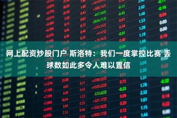 网上配资炒股门户 斯洛特：我们一度掌控比赛 丢球数如此多令人难以置信