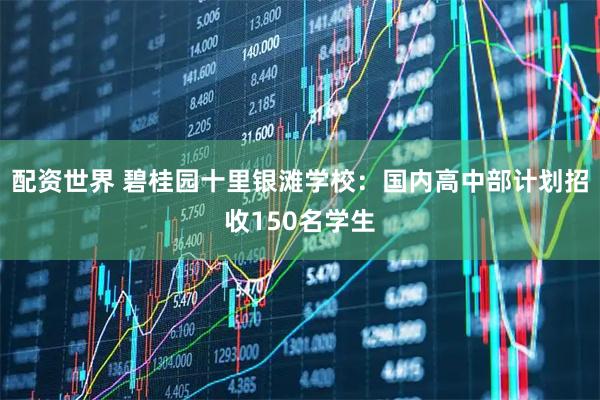 配资世界 碧桂园十里银滩学校：国内高中部计划招收150名学生