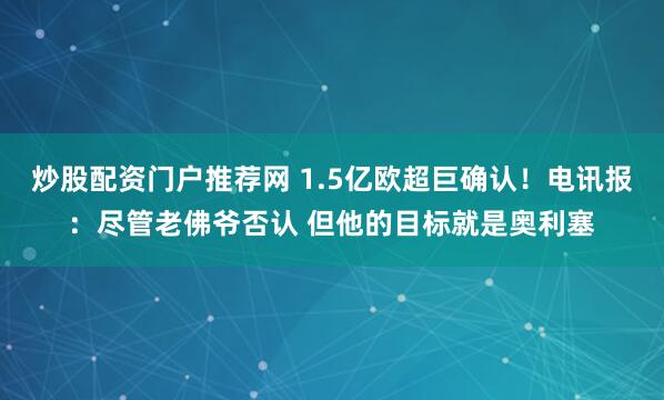 炒股配资门户推荐网 1.5亿欧超巨确认！电讯报：尽管老佛爷否认 但他的目标就是奥利塞