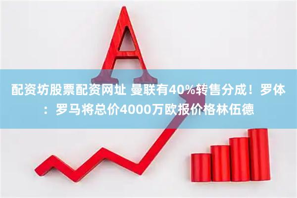 配资坊股票配资网址 曼联有40%转售分成！罗体：罗马将总价4000万欧报价格林伍德