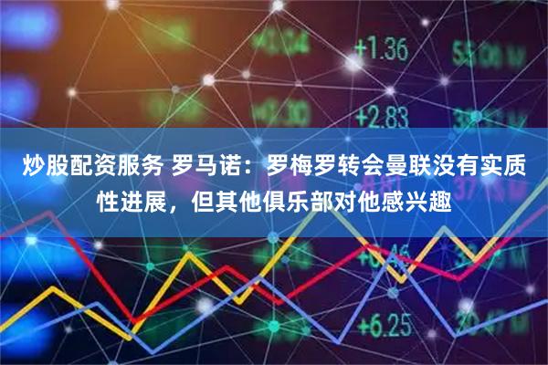 炒股配资服务 罗马诺：罗梅罗转会曼联没有实质性进展，但其他俱乐部对他感兴趣